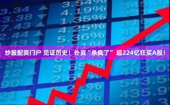 炒股配资门户 见证历史！外资“杀疯了” 超224亿狂买A股！