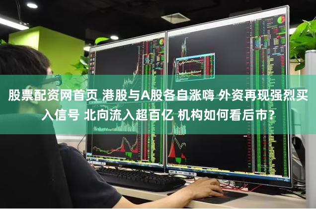 股票配资网首页 港股与A股各自涨嗨 外资再现强烈买入信号 北向流入超百亿 机构如何看后市？