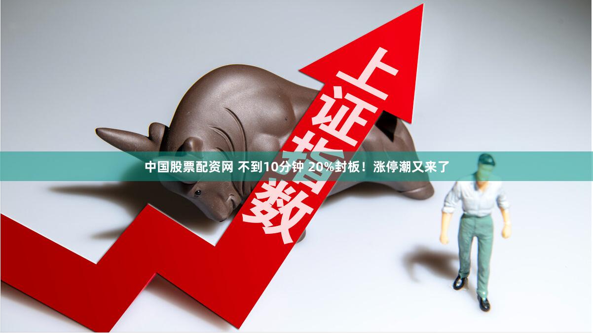 中国股票配资网 不到10分钟 20%封板！涨停潮又来了