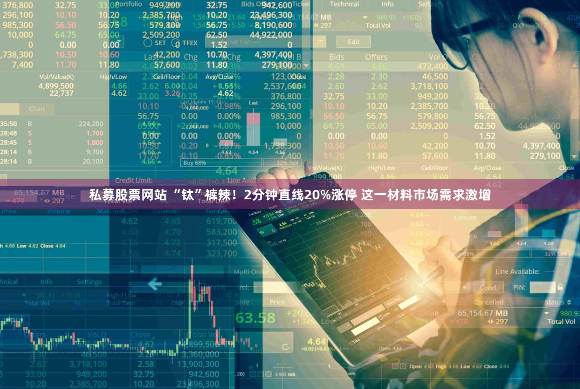 私募股票网站 “钛”裤辣！2分钟直线20%涨停 这一材料市场需求激增