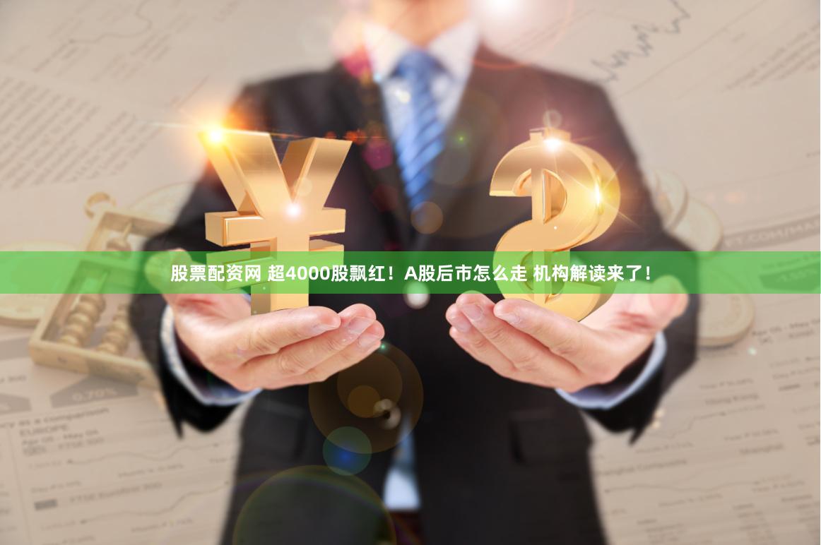 股票配资网 超4000股飘红！A股后市怎么走 机构解读来了！