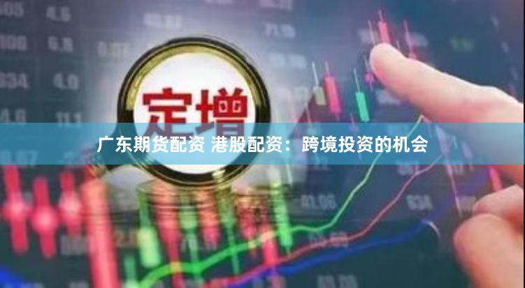 广东期货配资 港股配资：跨境投资的机会