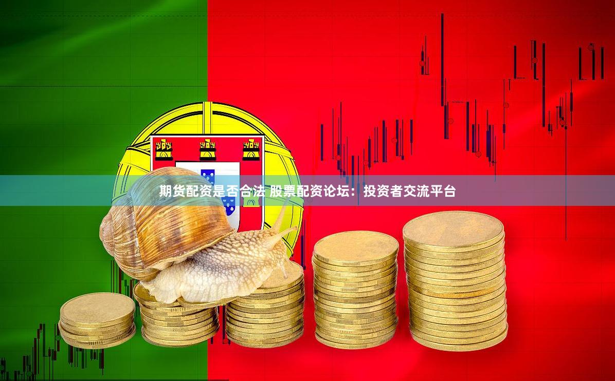 期货配资是否合法 股票配资论坛：投资者交流平台