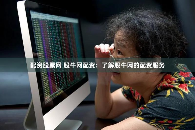 配资股票网 股牛网配资：了解股牛网的配资服务