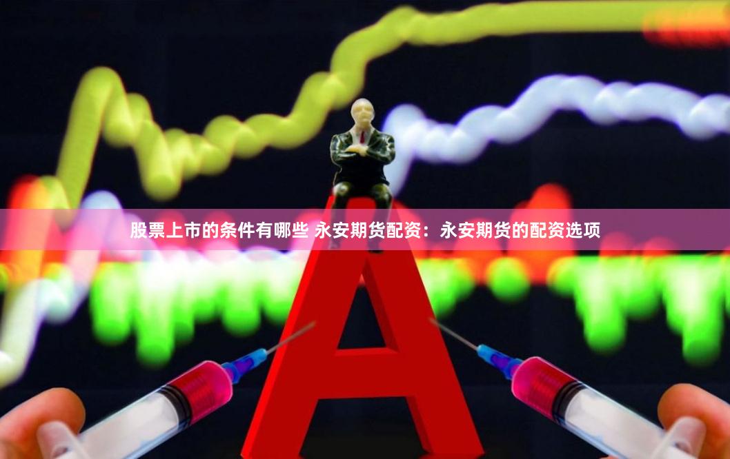 股票上市的条件有哪些 永安期货配资：永安期货的配资选项