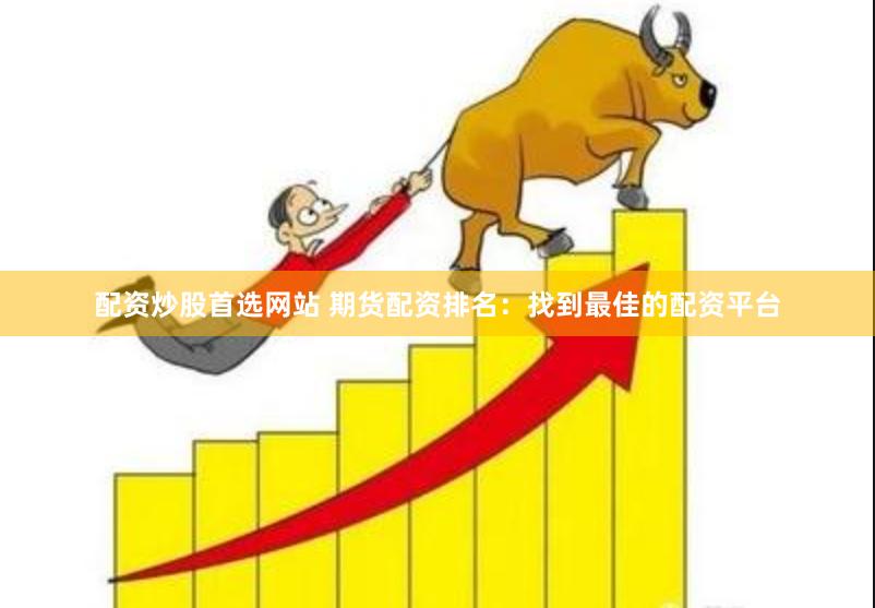 配资炒股首选网站 期货配资排名：找到最佳的配资平台