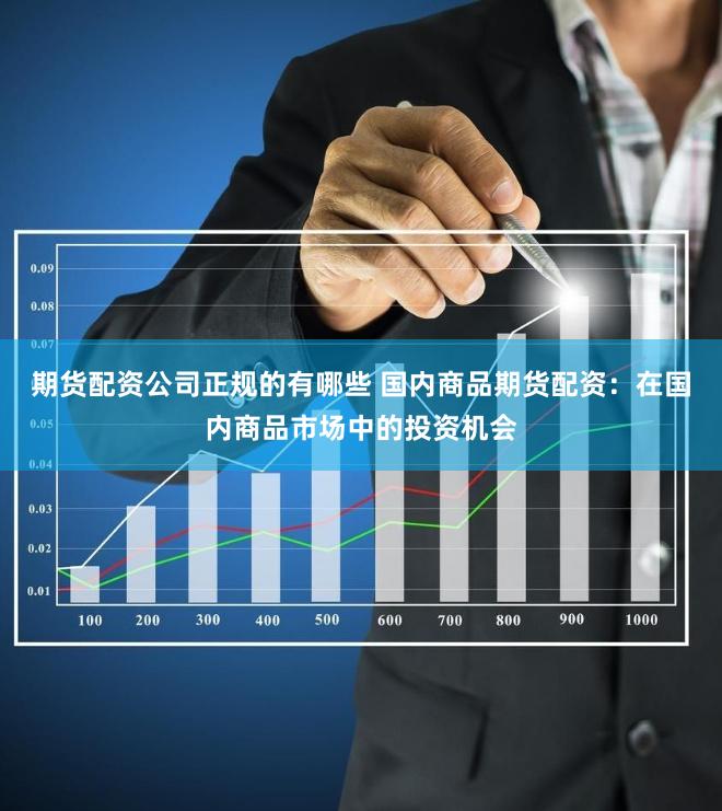 期货配资公司正规的有哪些 国内商品期货配资：在国内商品市场中的投资机会
