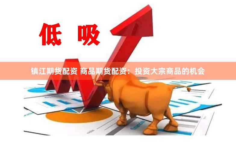 镇江期货配资 商品期货配资：投资大宗商品的机会