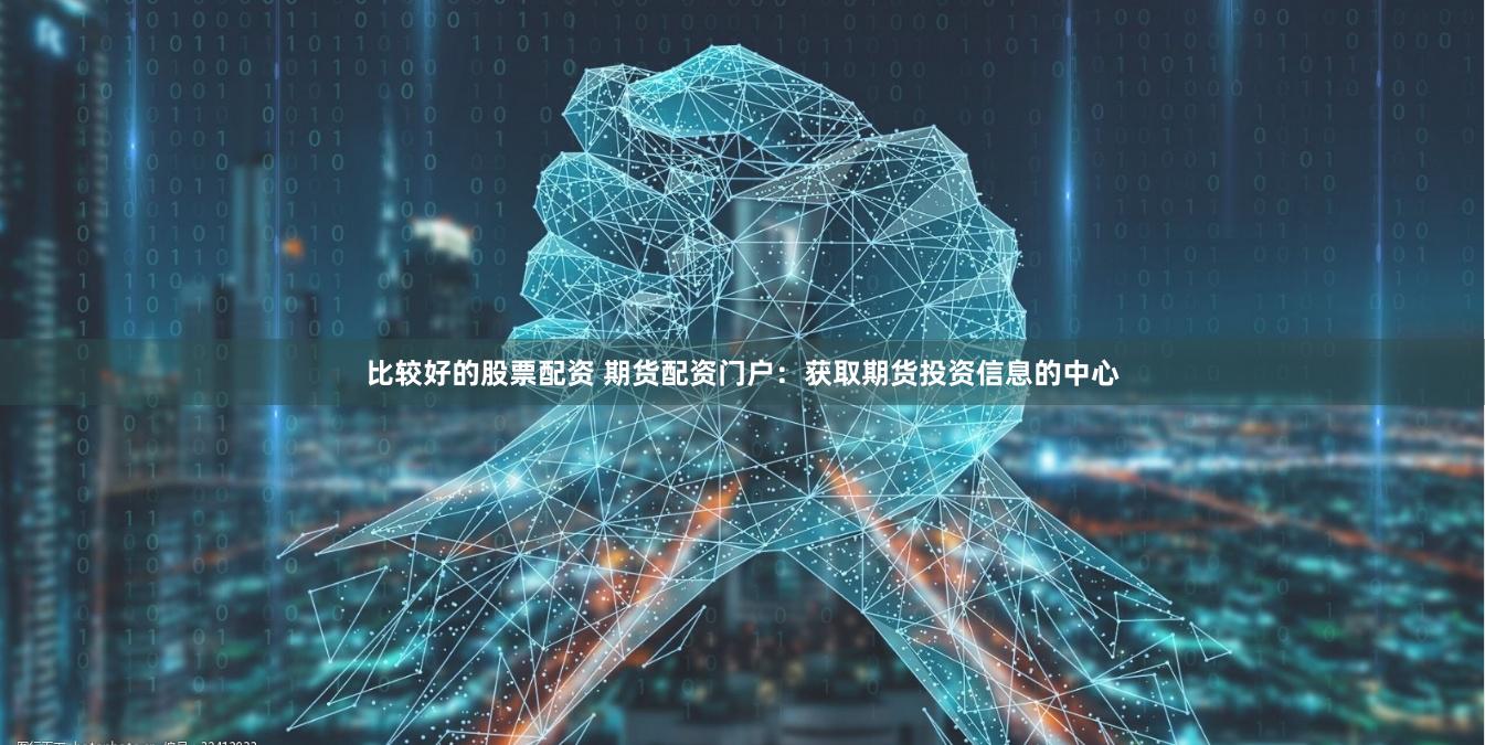 比较好的股票配资 期货配资门户：获取期货投资信息的中心