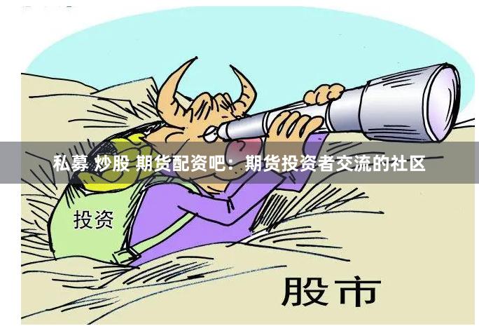 私募 炒股 期货配资吧：期货投资者交流的社区