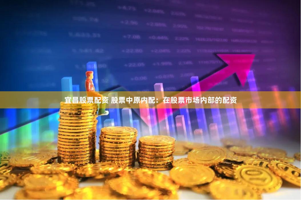 宜昌股票配资 股票中原内配：在股票市场内部的配资
