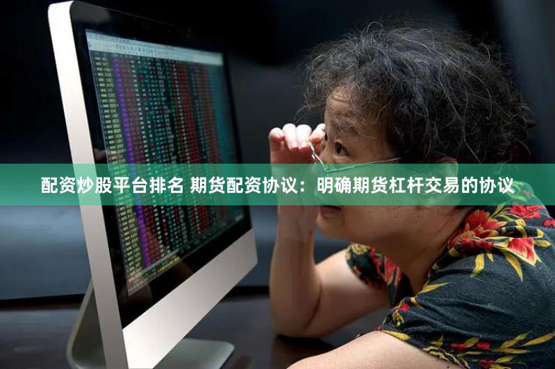 配资炒股平台排名 期货配资协议：明确期货杠杆交易的协议