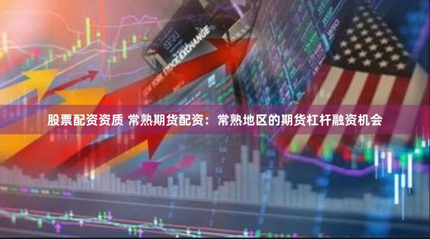 股票配资资质 常熟期货配资：常熟地区的期货杠杆融资机会