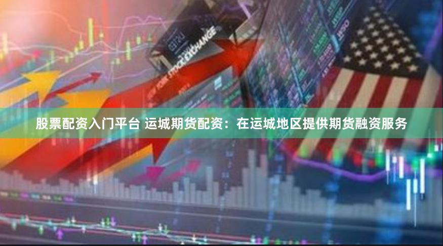 股票配资入门平台 运城期货配资：在运城地区提供期货融资服务