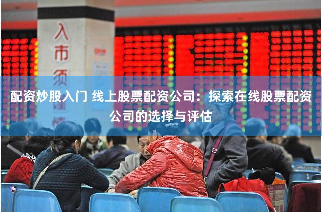 配资炒股入门 线上股票配资公司：探索在线股票配资公司的选择与评估