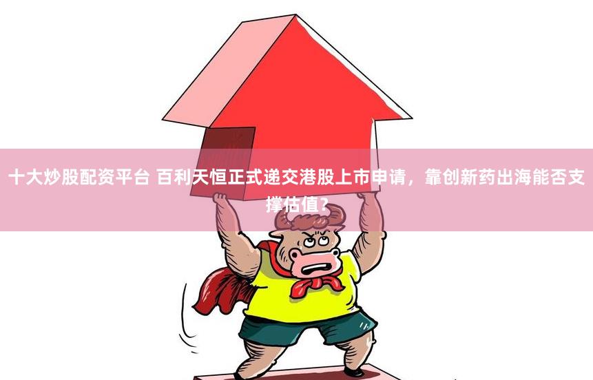 十大炒股配资平台 百利天恒正式递交港股上市申请，靠创新药出海能否支撑估值？