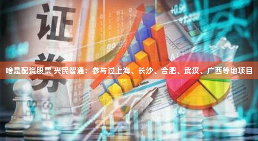 啥是配资股票 兴民智通：参与过上海、长沙、合肥、武汉、广西等地项目