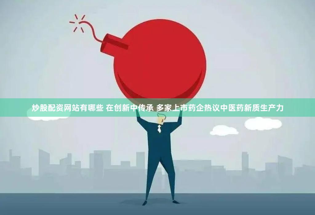 炒股配资网站有哪些 在创新中传承 多家上市药企热议中医药新质生产力