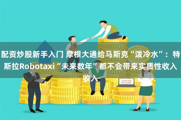 配资炒股新手入门 摩根大通给马斯克“泼冷水”：特斯拉Robotaxi“未来数年”都不会带来实质性收入