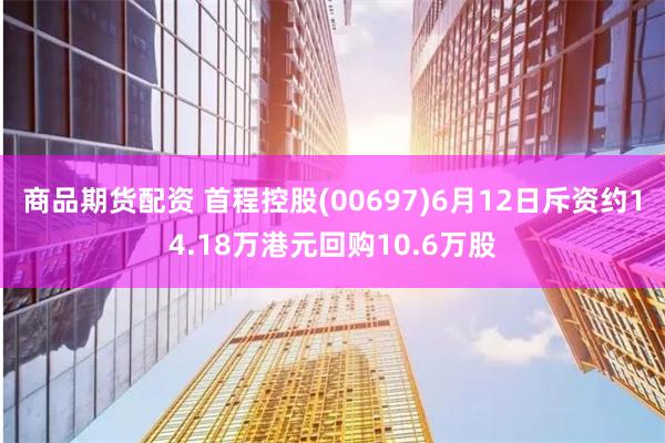 商品期货配资 首程控股(00697)6月12日斥资约14.18万港元回购10.6万股