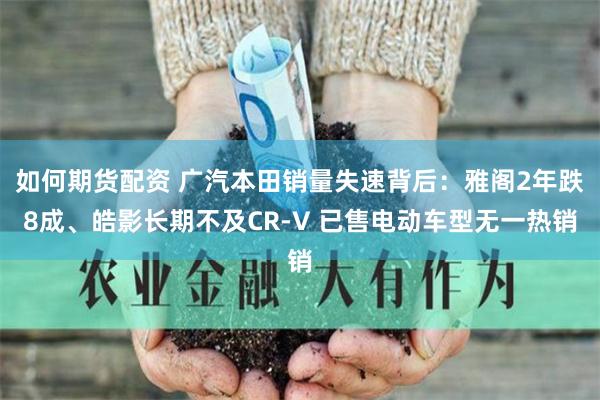 如何期货配资 广汽本田销量失速背后：雅阁2年跌8成、皓影长期不及CR-V 已售电动车型无一热销