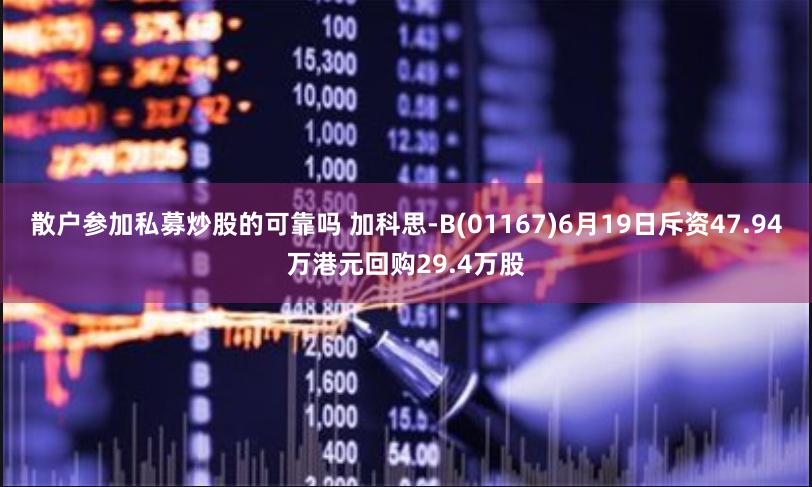 散户参加私募炒股的可靠吗 加科思-B(01167)6月19日斥资47.94万港元回购29.4万股