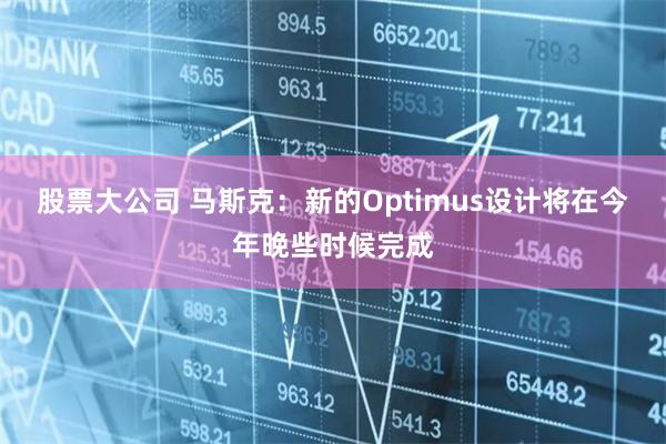 股票大公司 马斯克：新的Optimus设计将在今年晚些时候完成