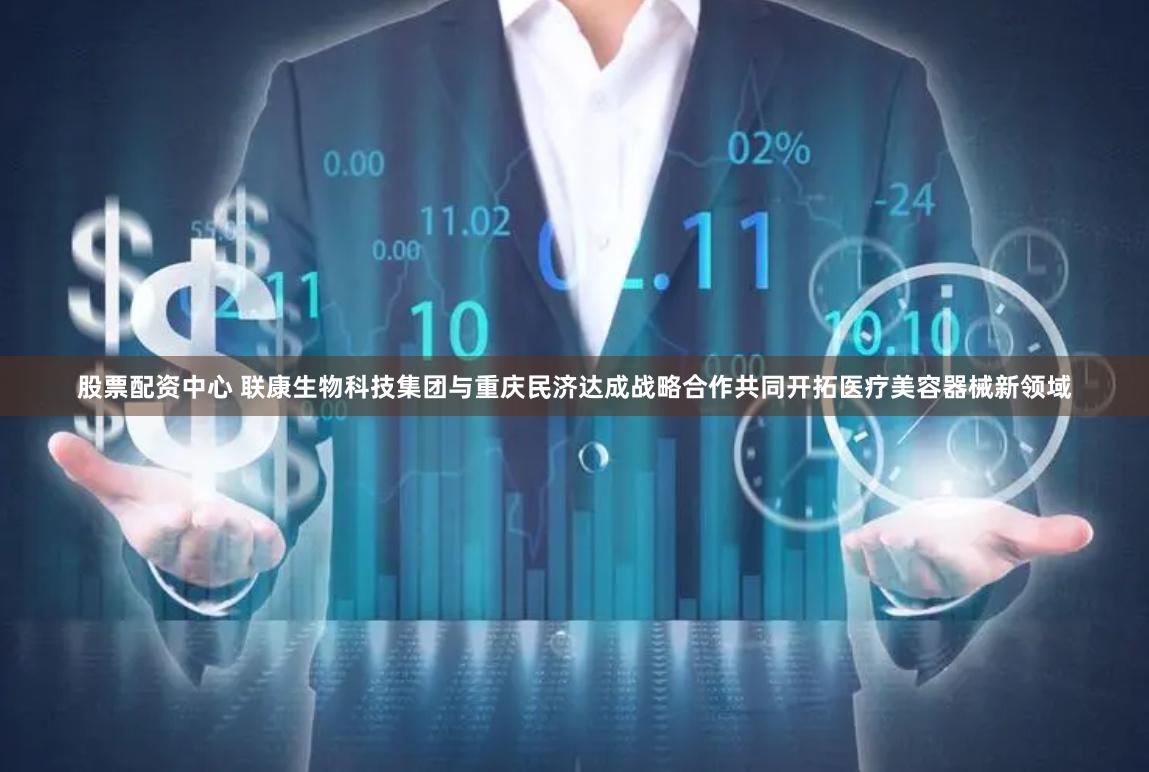 股票配资中心 联康生物科技集团与重庆民济达成战略合作共同开拓医疗美容器械新领域