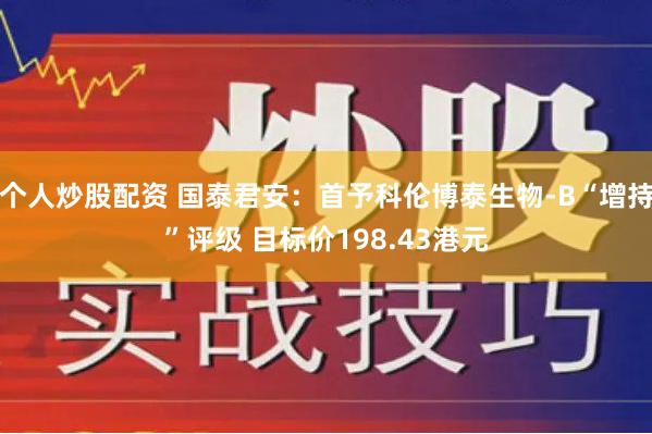 个人炒股配资 国泰君安：首予科伦博泰生物-B“增持”评级 目标价198.43港元