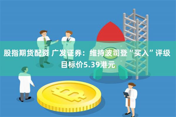 股指期货配资 广发证券：维持波司登“买入”评级 目标价5.39港元