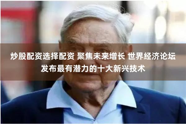 炒股配资选择配资 聚焦未来增长 世界经济论坛发布最有潜力的十大新兴技术
