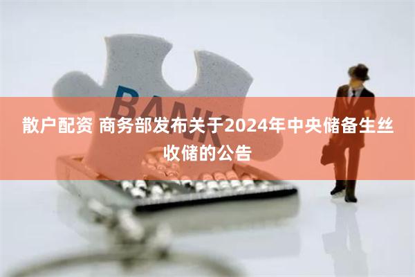 散户配资 商务部发布关于2024年中央储备生丝收储的公告
