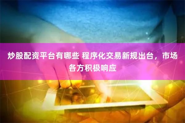 炒股配资平台有哪些 程序化交易新规出台，市场各方积极响应