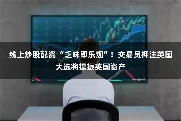 线上炒股配资 “乏味即乐观”！交易员押注英国大选将提振英国资产