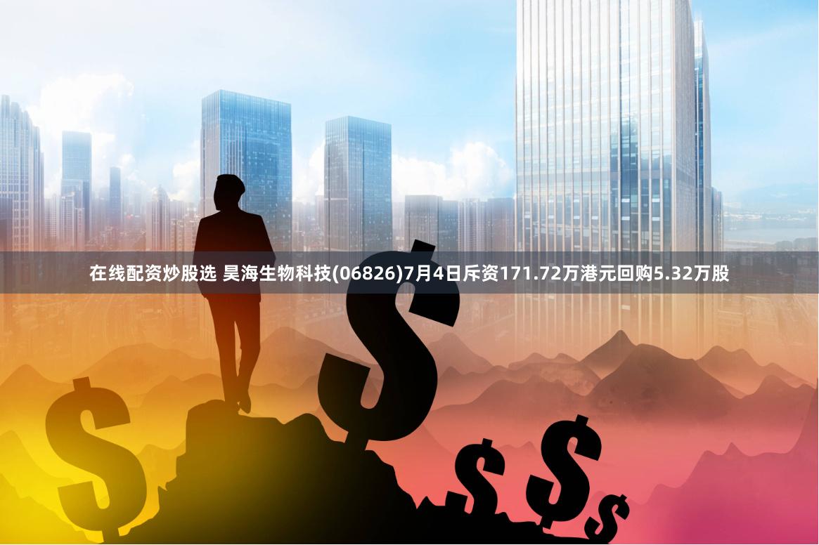 在线配资炒股选 昊海生物科技(06826)7月4日斥资171.72万港元回购5.32万股