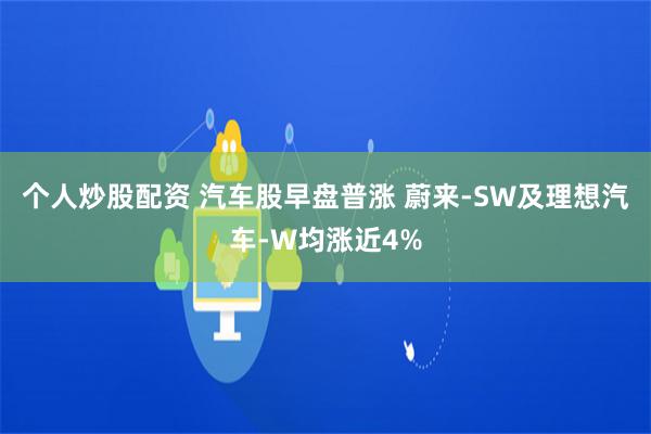 个人炒股配资 汽车股早盘普涨 蔚来-SW及理想汽车-W均涨近4%