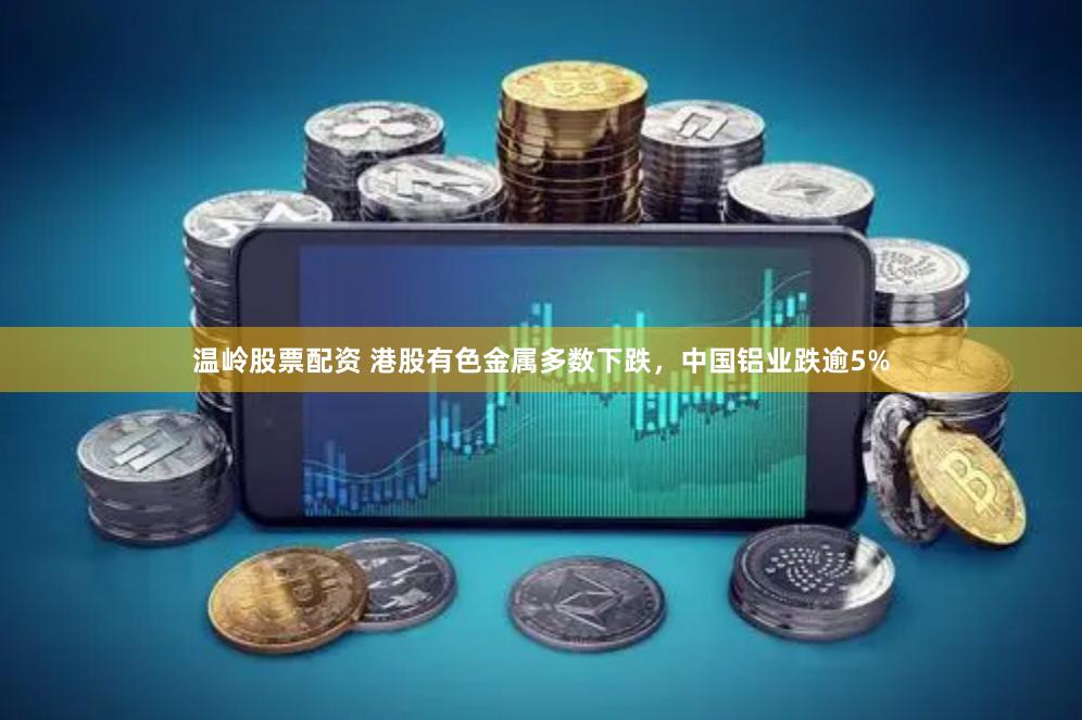 温岭股票配资 港股有色金属多数下跌，中国铝业跌逾5%