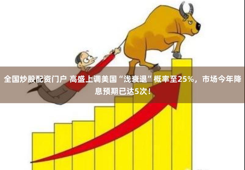 全国炒股配资门户 高盛上调美国“浅衰退”概率至25%，市场今年降息预期已达5次！