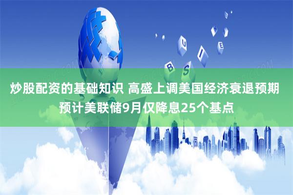 炒股配资的基础知识 高盛上调美国经济衰退预期 预计美联储9月仅降息25个基点