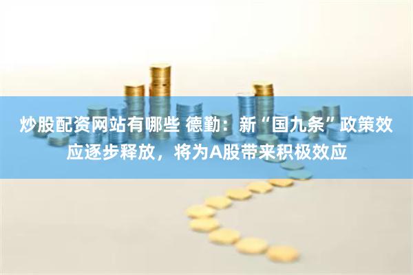 炒股配资网站有哪些 德勤：新“国九条”政策效应逐步释放，将为A股带来积极效应