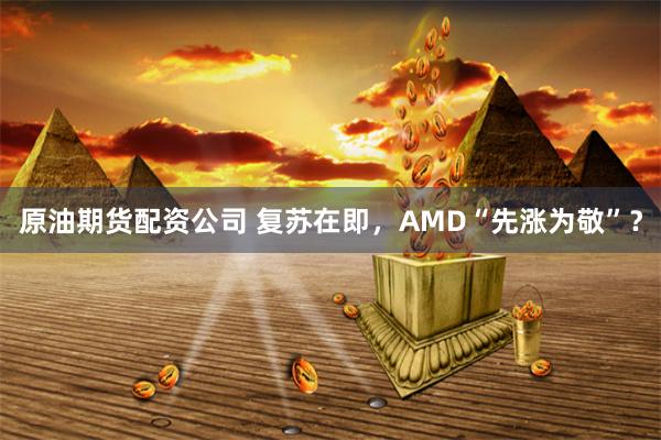 原油期货配资公司 复苏在即，AMD“先涨为敬”？