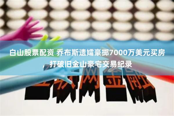 白山股票配资 乔布斯遗孀豪掷7000万美元买房，打破旧金山豪宅交易纪录
