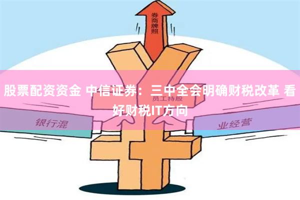 股票配资资金 中信证券：三中全会明确财税改革 看好财税IT方向