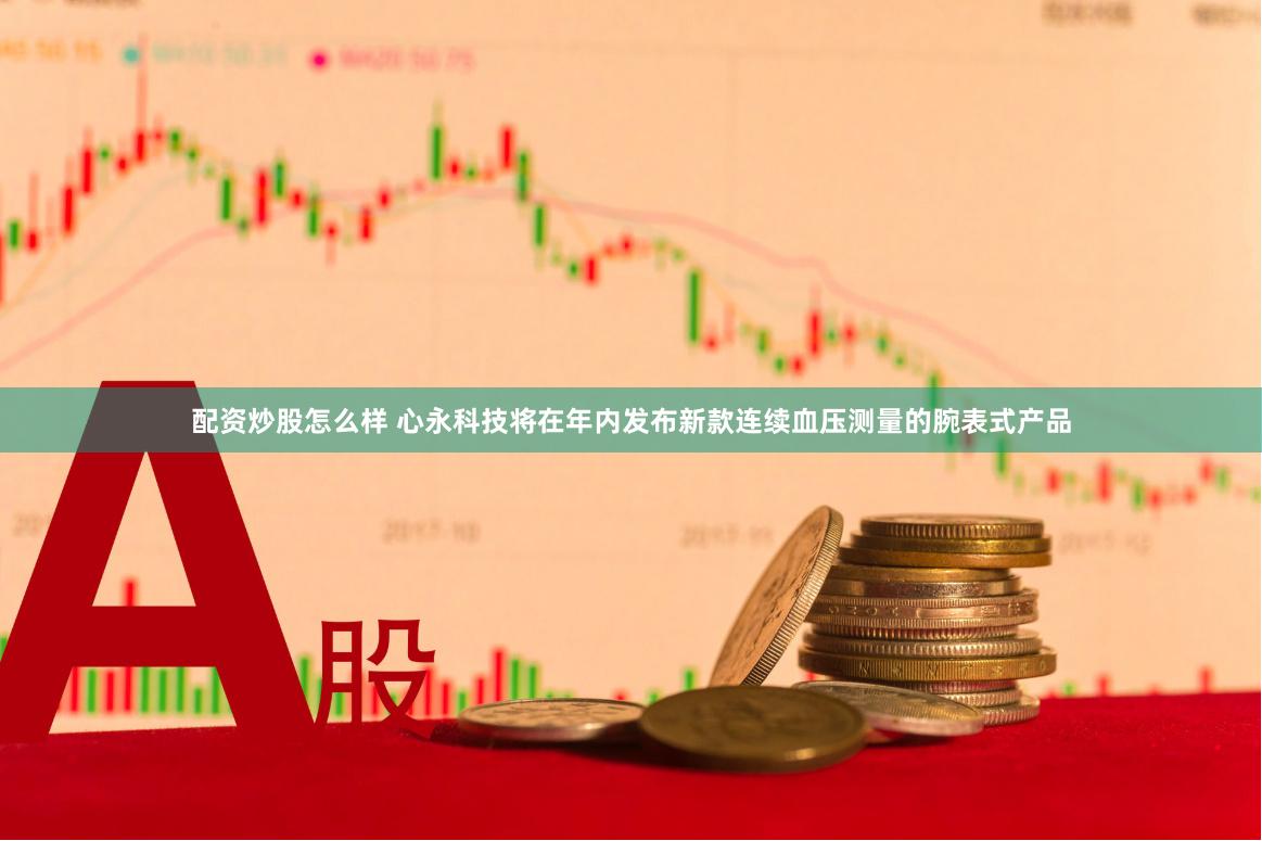 配资炒股怎么样 心永科技将在年内发布新款连续血压测量的腕表式产品