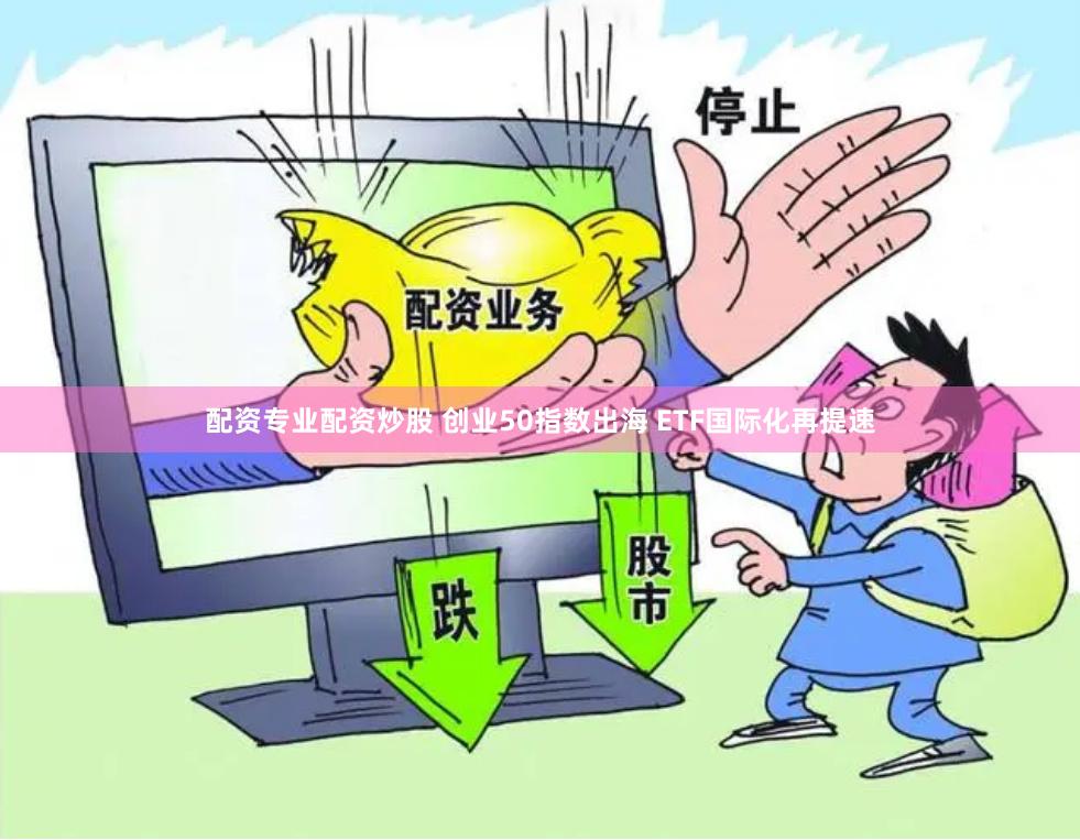 配资专业配资炒股 创业50指数出海 ETF国际化再提速