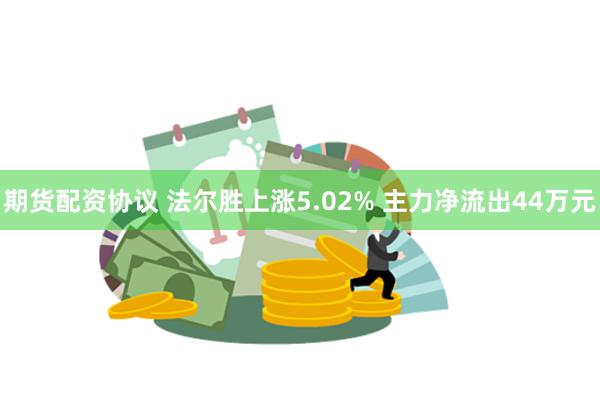 期货配资协议 法尔胜上涨5.02% 主力净流出44万元