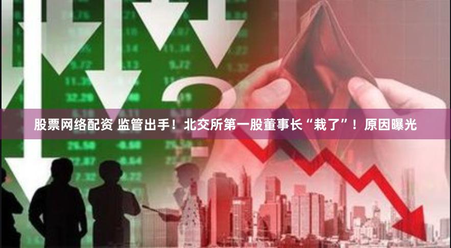 股票网络配资 监管出手！北交所第一股董事长“栽了”！原因曝光