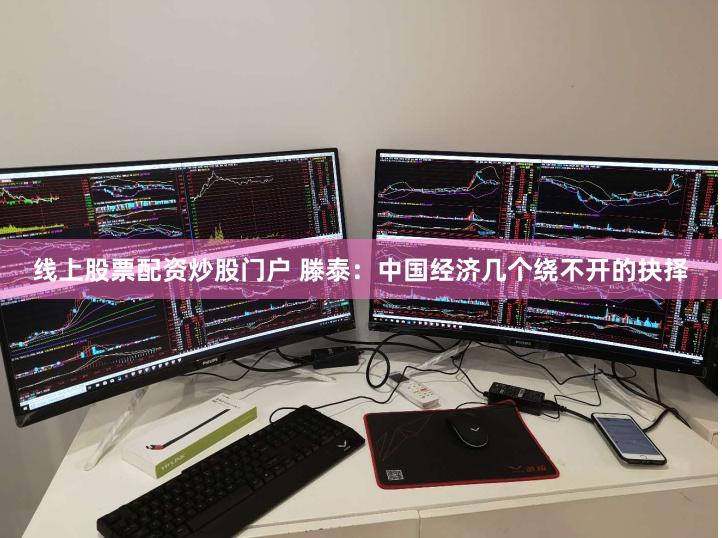 线上股票配资炒股门户 滕泰：中国经济几个绕不开的抉择