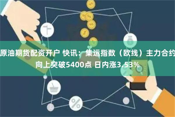 原油期货配资开户 快讯：集运指数（欧线）主力合约向上突破5400点 日内涨3.53%