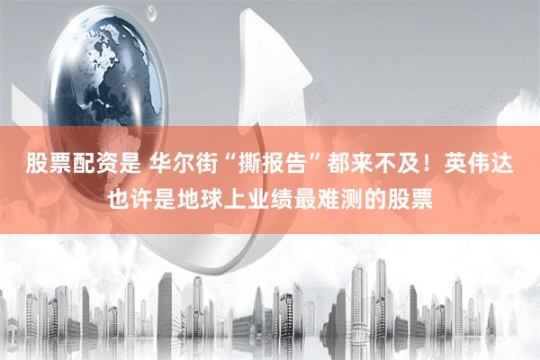 股票配资是 华尔街“撕报告”都来不及！英伟达也许是地球上业绩最难测的股票